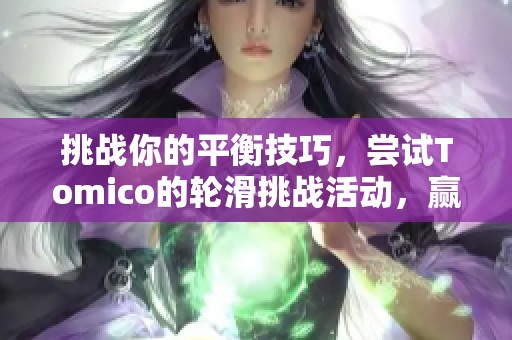 挑战你的平衡技巧，尝试Tomico的轮滑挑战活动，赢取惊喜奖励！