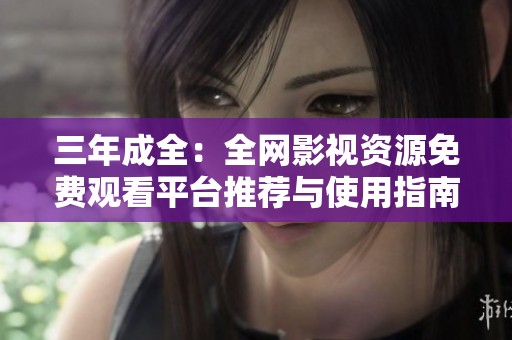 三年成全：全网影视资源免费观看平台推荐与使用指南
