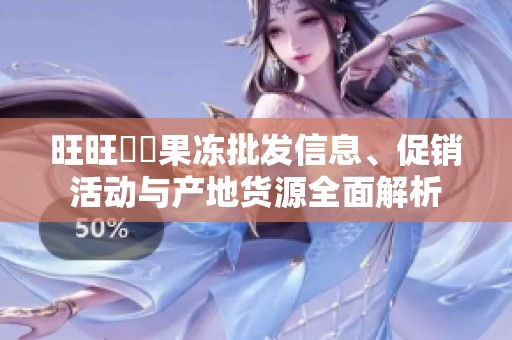 旺旺蒟蒻果冻批发信息、促销活动与产地货源全面解析