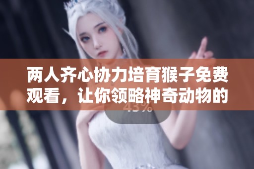 两人齐心协力培育猴子免费观看，让你领略神奇动物的诞生过程