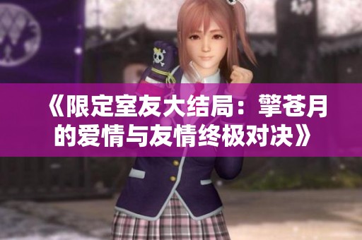 《限定室友大结局：擎苍月的爱情与友情终极对决》