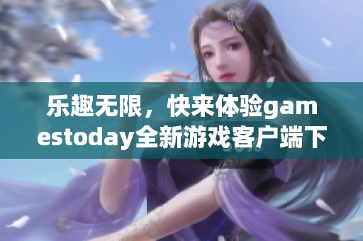 乐趣无限，快来体验gamestoday全新游戏客户端下载之旅！