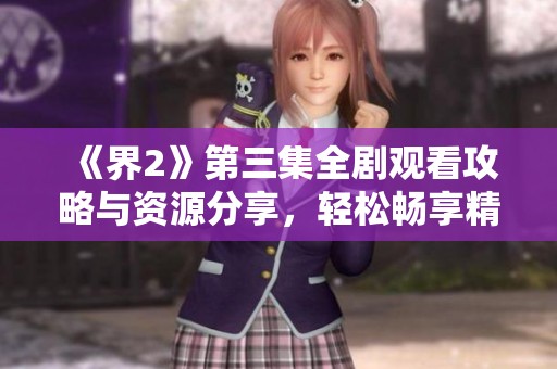 《界2》第三集全剧观看攻略与资源分享，轻松畅享精彩剧情！