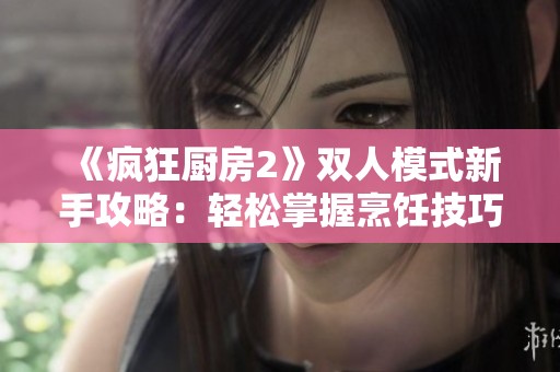 《疯狂厨房2》双人模式新手攻略：轻松掌握烹饪技巧与合作玩法秘籍