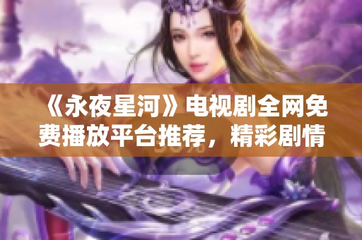 《永夜星河》电视剧全网免费播放平台推荐，精彩剧情不容错过