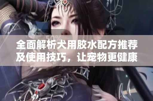 全面解析犬用胶水配方推荐及使用技巧，让宠物更健康快乐