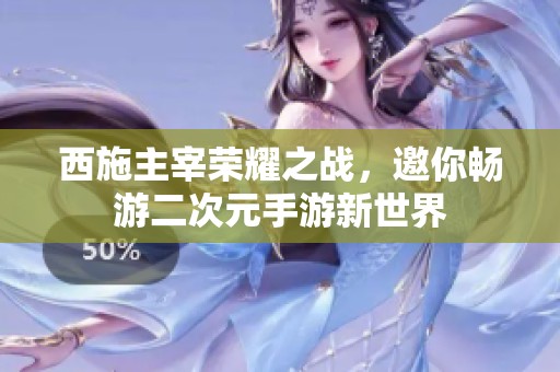 西施主宰荣耀之战，邀你畅游二次元手游新世界