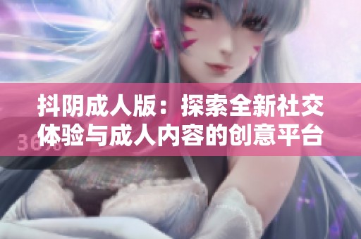 抖阴成人版：探索全新社交体验与成人内容的创意平台