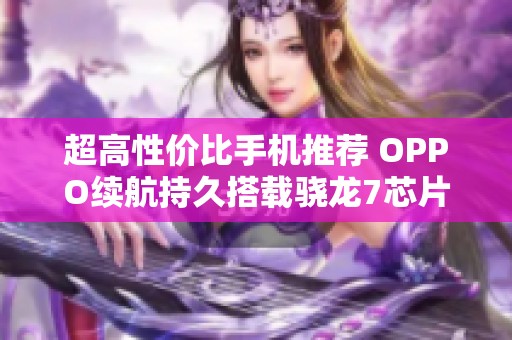 超高性价比手机推荐 OPPO续航持久搭载骁龙7芯片解锁新体验