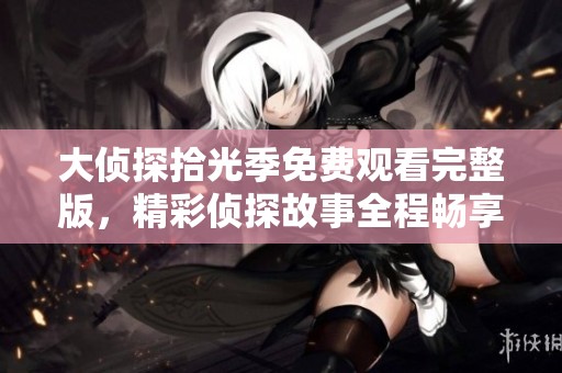 大侦探拾光季免费观看完整版，精彩侦探故事全程畅享不容错过！