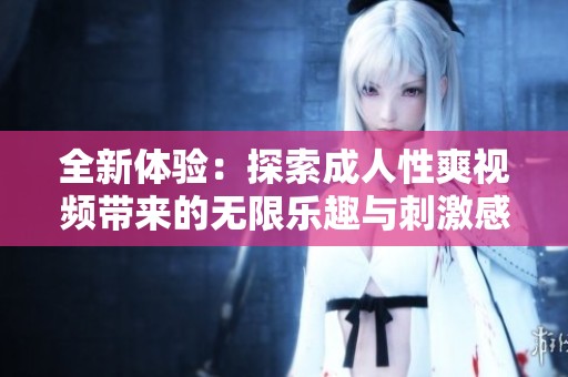 全新体验：探索成人性爽视频带来的无限乐趣与刺激感受