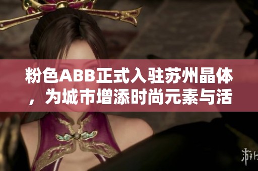 粉色ABB正式入驻苏州晶体，为城市增添时尚元素与活力魅力