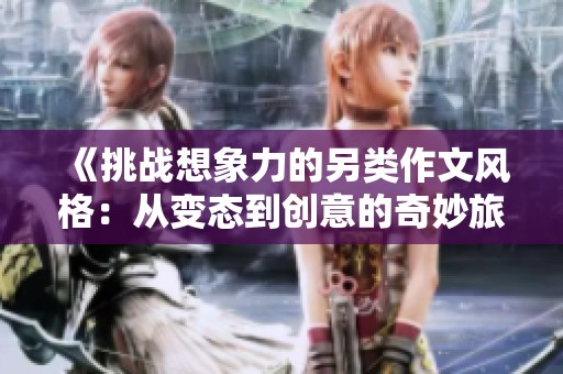 《挑战想象力的另类作文风格：从变态到创意的奇妙旅程》