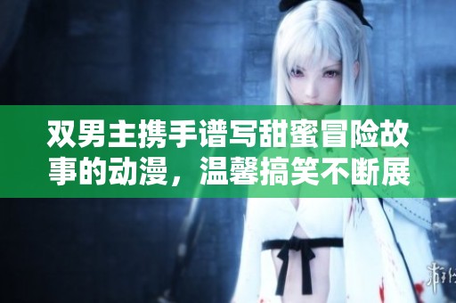双男主携手谱写甜蜜冒险故事的动漫，温馨搞笑不断展开