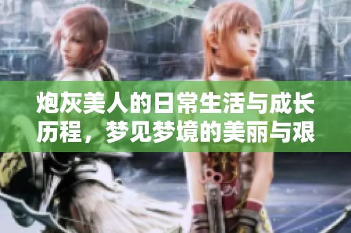 炮灰美人的日常生活与成长历程，梦见梦境的美丽与艰辛交织