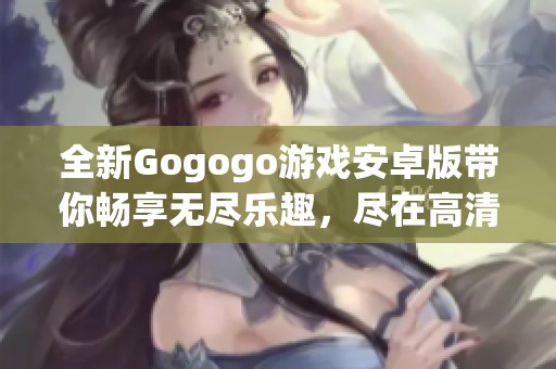 全新Gogogo游戏安卓版带你畅享无尽乐趣，尽在高清免费完整版！