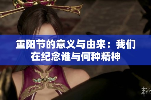 重阳节的意义与由来：我们在纪念谁与何种精神