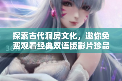 探索古代洞房文化，邀你免费观看经典双语版影片珍品