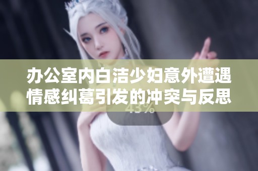办公室内白洁少妇意外遭遇情感纠葛引发的冲突与反思