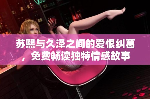 苏熙与久泽之间的爱恨纠葛，免费畅读独特情感故事