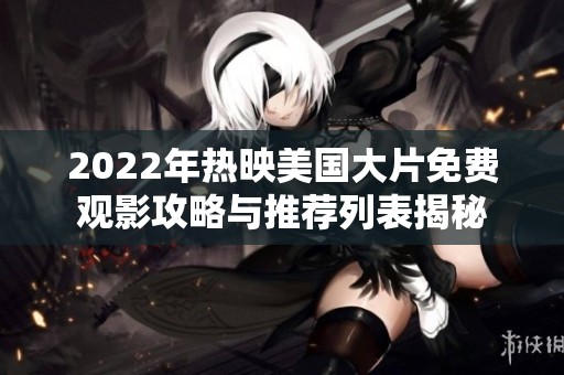 2022年热映美国大片免费观影攻略与推荐列表揭秘