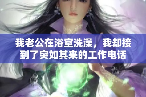 我老公在浴室洗澡，我却接到了突如其来的工作电话