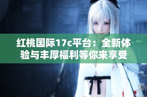 红桃国际17c平台：全新体验与丰厚福利等你来享受
