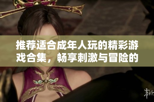 推荐适合成年人玩的精彩游戏合集，畅享刺激与冒险的完美体验