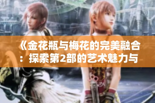 《金花瓶与梅花的完美融合：探索第2部的艺术魅力与文化内涵》