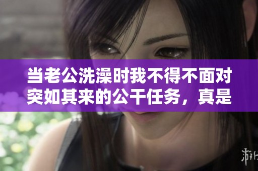 当老公洗澡时我不得不面对突如其来的公干任务，真是难以招架