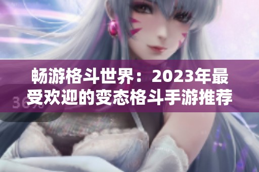 畅游格斗世界：2023年最受欢迎的变态格斗手游推荐与攻略