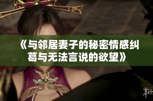 《与邻居妻子的秘密情感纠葛与无法言说的欲望》