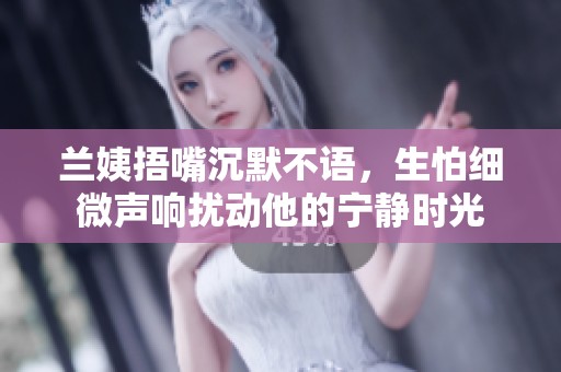 兰姨捂嘴沉默不语，生怕细微声响扰动他的宁静时光