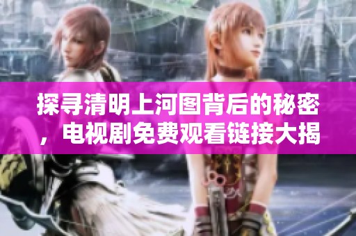 探寻清明上河图背后的秘密，电视剧免费观看链接大揭秘