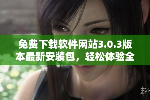 免费下载软件网站3.0.3版本最新安装包，轻松体验全新功能