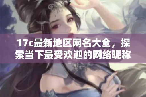 17c最新地区网名大全，探索当下最受欢迎的网络昵称与风格