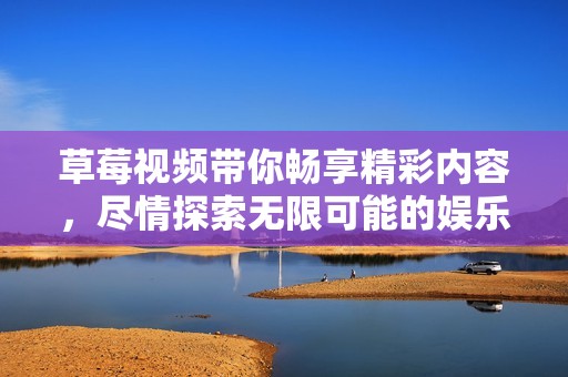 草莓视频带你畅享精彩内容，尽情探索无限可能的娱乐世界