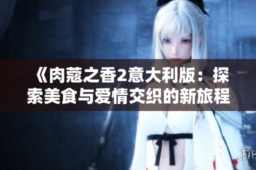 《肉蔻之香2意大利版：探索美食与爱情交织的新旅程》