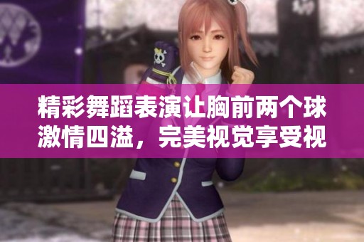 精彩舞蹈表演让胸前两个球激情四溢，完美视觉享受视频合集