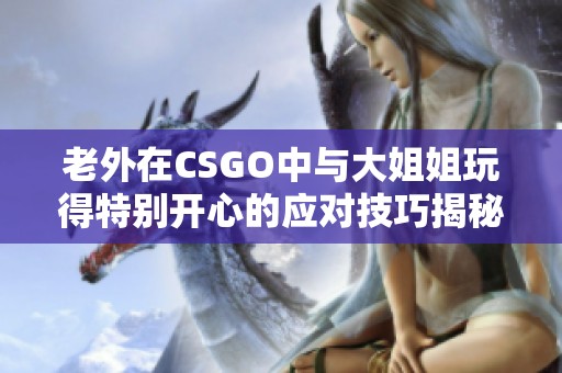 老外在CSGO中与大姐姐玩得特别开心的应对技巧揭秘