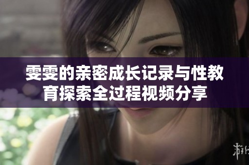 雯雯的亲密成长记录与性教育探索全过程视频分享