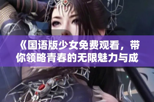 《国语版少女免费观看，带你领略青春的无限魅力与成长故事》