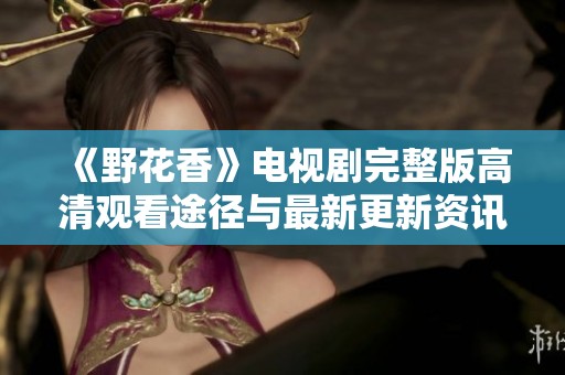 《野花香》电视剧完整版高清观看途径与最新更新资讯汇总