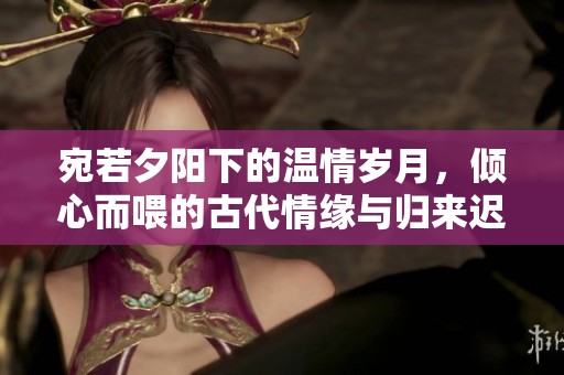 宛若夕阳下的温情岁月，倾心而喂的古代情缘与归来迟的爱情故事