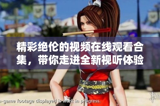 精彩绝伦的视频在线观看合集，带你走进全新视听体验的世界