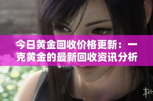 今日黄金回收价格更新：一克黄金的最新回收资讯分析
