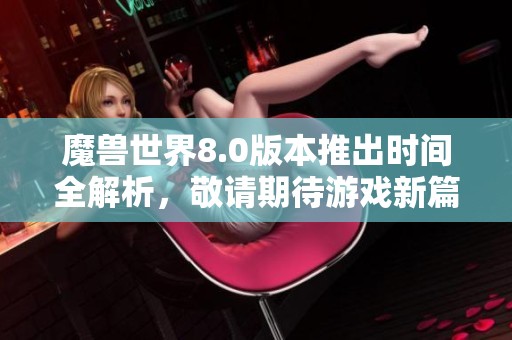魔兽世界8.0版本推出时间全解析，敬请期待游戏新篇章