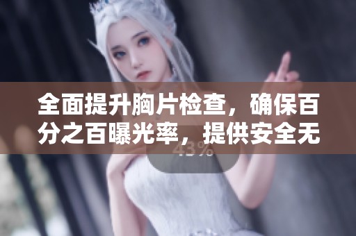 全面提升胸片检查，确保百分之百曝光率，提供安全无病毒的免费服务