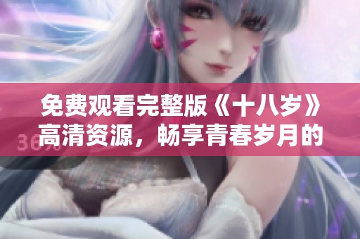 免费观看完整版《十八岁》高清资源，畅享青春岁月的精彩与感动
