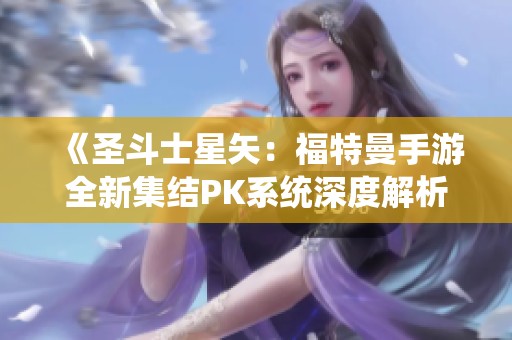 《圣斗士星矢：福特曼手游全新集结PK系统深度解析》